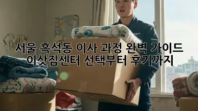 서울 흑석동 이사 과정 완벽 가이드: 이삿짐센터 선택부터 후기까지