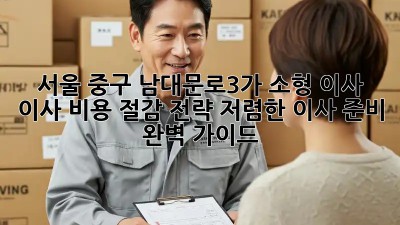 서울 중구 남대문로3가 소형 이사, 이사 비용 절감 전략! 저렴한 이사 준비 완벽 가이드 ✨
